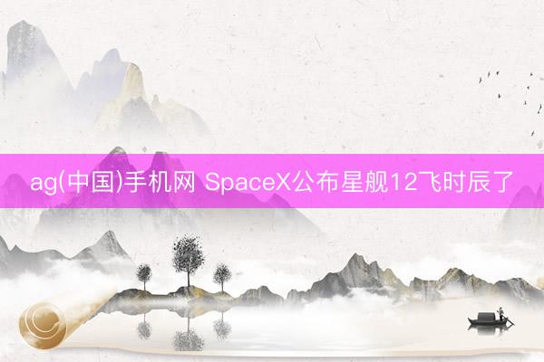 ag(中国)手机网 SpaceX公布星舰12飞时辰了