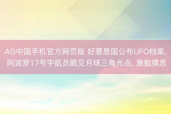 AG中国手机官方网页版 好意思国公布UFO档案， 阿波罗17号宇航员眼见月球三角光点， 激勉猜思