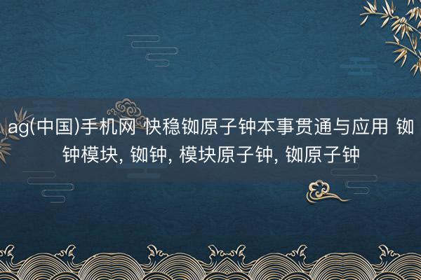 ag(中国)手机网 快稳铷原子钟本事贯通与应用 铷钟模块， 铷钟， 模块原子钟， 铷原子钟