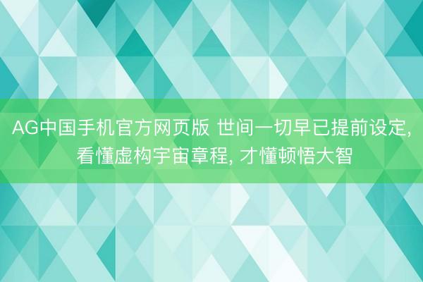 AG中国手机官方网页版 世间一切早已提前设定， 看懂虚构宇宙章程， 才懂顿悟大智