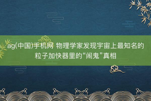 ag(中国)手机网 物理学家发现宇宙上最知名的粒子加快器里的“闹鬼”真相