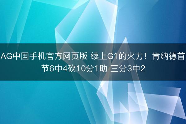 AG中国手机官方网页版 续上G1的火力！肯纳德首节6中4砍10分1助 三分3中2