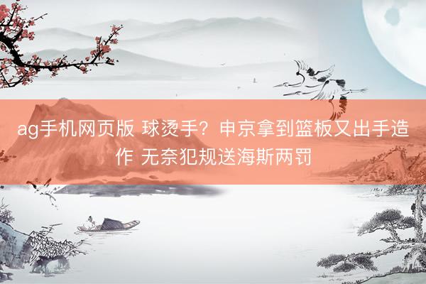 ag手机网页版 球烫手？申京拿到篮板又出手造作 无奈犯规送海斯两罚