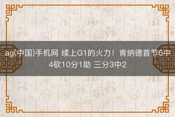 ag(中国)手机网 续上G1的火力！肯纳德首节6中4砍10分1助 三分3中2
