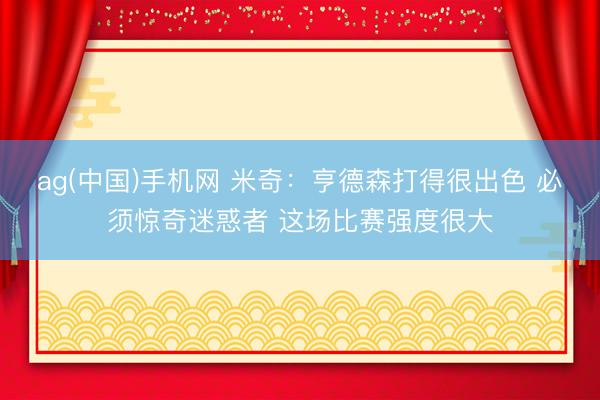ag(中国)手机网 米奇：亨德森打得很出色 必须惊奇迷惑者 这场比赛强度很大
