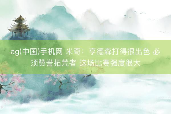 ag(中国)手机网 米奇：亨德森打得很出色 必须赞誉拓荒者 这场比赛强度很大