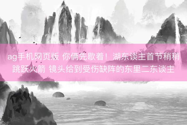 ag手机网页版 你俩先歇着！湖东谈主首节稍稍跳跃火箭 镜头给到受伤缺阵的东里二东谈主