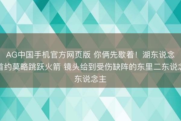 AG中国手机官方网页版 你俩先歇着！湖东说念主首约莫略跳跃火箭 镜头给到受伤缺阵的东里二东说念主