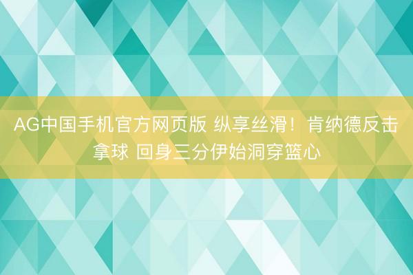 AG中国手机官方网页版 纵享丝滑！肯纳德反击拿球 回身三分伊始洞穿篮心