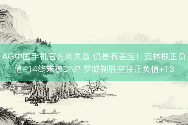 AG中国手机官方网页版 仍是有差距！克林根正负值-14终末被DNP 罗威制胜空接正负值+13