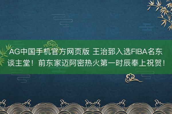 AG中国手机官方网页版 王治郅入选FIBA名东谈主堂！前东家迈阿密热火第一时辰奉上祝贺！