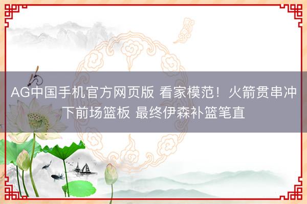 AG中国手机官方网页版 看家模范！火箭贯串冲下前场篮板 最终伊森补篮笔直