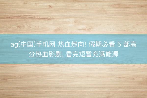 ag(中国)手机网 热血燃向! 假期必看 5 部高分热血影剧， 看完短暂充满能源