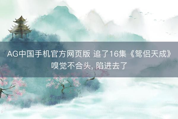 AG中国手机官方网页版 追了16集《鸳侣天成》嗅觉不合头， 陷进去了