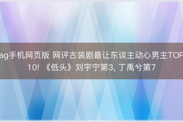 ag手机网页版 网评古装剧最让东谈主动心男主TOP10! 《低头》刘宇宁第3， 丁禹兮第7
