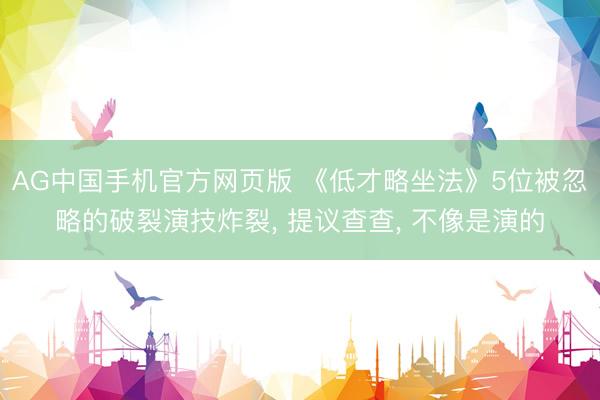 AG中国手机官方网页版 《低才略坐法》5位被忽略的破裂演技炸裂， 提议查查， 不像是演的