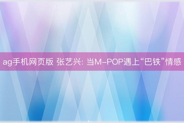 ag手机网页版 张艺兴: 当M-POP遇上“巴铁”情感