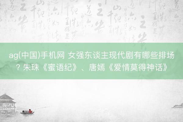 ag(中国)手机网 女强东谈主现代剧有哪些排场? 朱珠《蜜语纪》、唐嫣《爱情莫得神话》