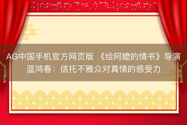 AG中国手机官方网页版 《给阿嬷的情书》导演蓝鸿春：信托不雅众对真情的感受力