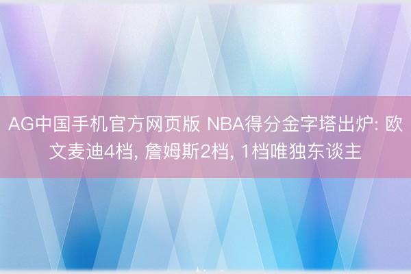 AG中国手机官方网页版 NBA得分金字塔出炉: 欧文麦迪4档， 詹姆斯2档， 1档唯独东谈主