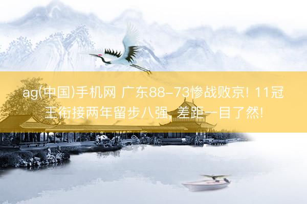 ag(中国)手机网 广东88-73惨战败京! 11冠王衔接两年留步八强， 差距一目了然!