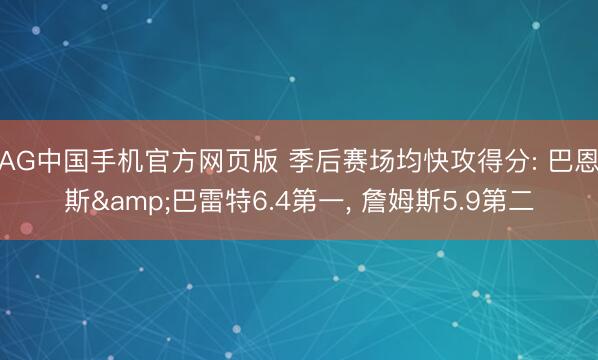 AG中国手机官方网页版 季后赛场均快攻得分: 巴恩斯&巴雷特6.4第一， 詹姆斯5.9第二