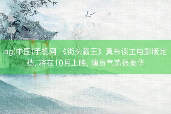 ag(中国)手机网 《街头霸王》真东谈主电影版定档， 将在10月上映， 演员气势很豪华
