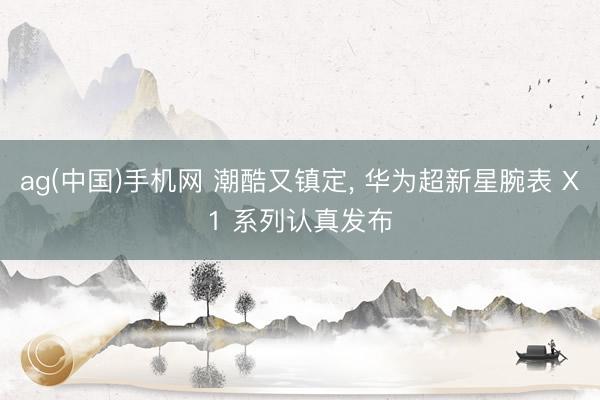 ag(中国)手机网 潮酷又镇定， 华为超新星腕表 X1 系列认真发布