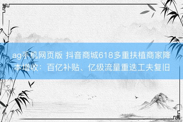 ag手机网页版 抖音商城618多重扶植商家降本增收：百亿补贴、亿级流量重迭工夫复旧