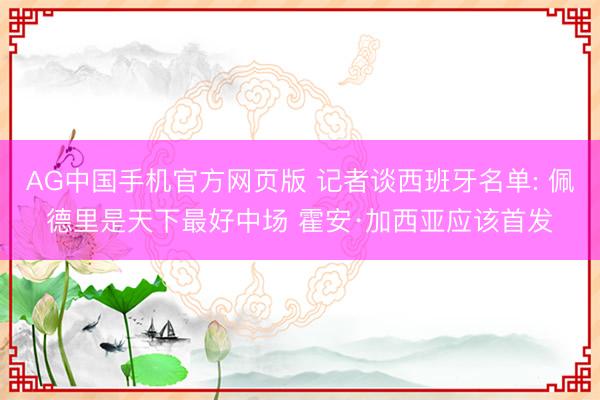 AG中国手机官方网页版 记者谈西班牙名单: 佩德里是天下最好中场 霍安·加西亚应该首发