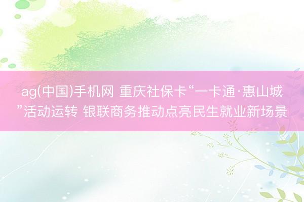 ag(中国)手机网 重庆社保卡“一卡通·惠山城”活动运转 银联商务推动点亮民生就业新场景
