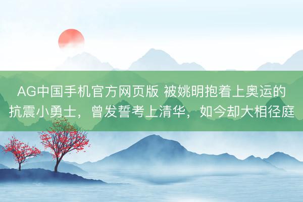 AG中国手机官方网页版 被姚明抱着上奥运的抗震小勇士，曾发誓考上清华，如今却大相径庭