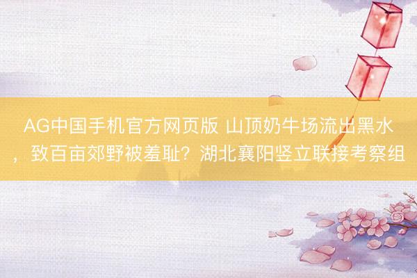AG中国手机官方网页版 山顶奶牛场流出黑水，致百亩郊野被羞耻？湖北襄阳竖立联接考察组