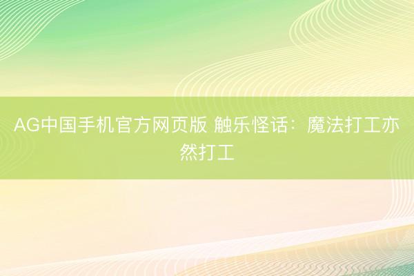 AG中国手机官方网页版 触乐怪话：魔法打工亦然打工