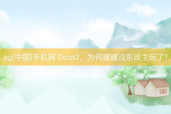 ag(中国)手机网 Dota2,为何缓缓没东谈主玩了?