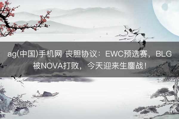 ag(中国)手机网 丧胆协议：EWC预选赛，BLG被NOVA打败，今天迎来生鏖战！