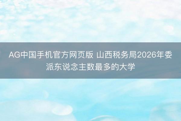 AG中国手机官方网页版 山西税务局2026年委派东说念主数最多的大学