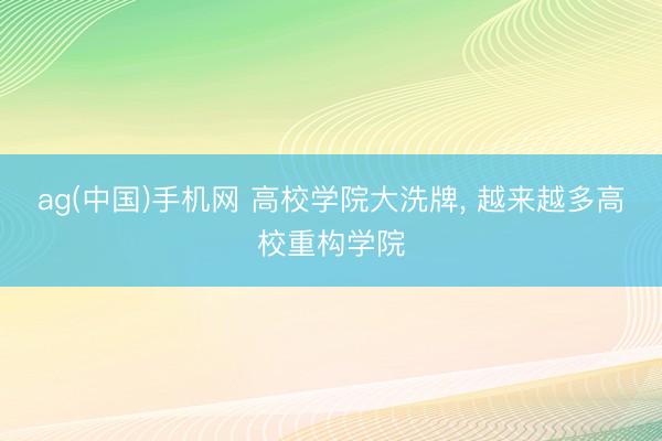 ag(中国)手机网 高校学院大洗牌， 越来越多高校重构学院
