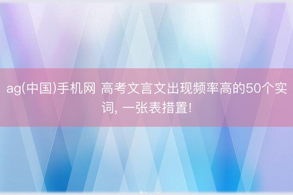ag(中国)手机网 高考文言文出现频率高的50个实词， 一张表措置!