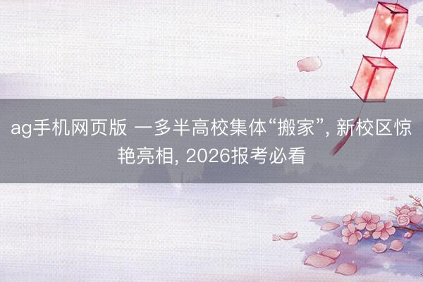 ag手机网页版 一多半高校集体“搬家”， 新校区惊艳亮相， 2026报考必看