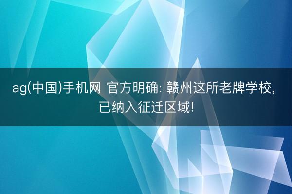 ag(中国)手机网 官方明确: 赣州这所老牌学校， 已纳入征迁区域!