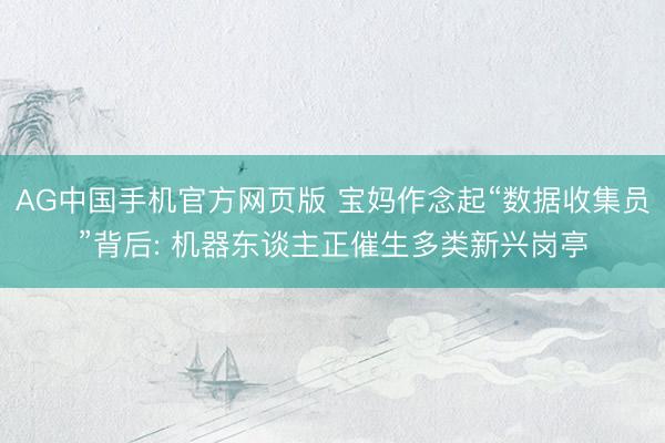 AG中国手机官方网页版 宝妈作念起“数据收集员”背后: 机器东谈主正催生多类新兴岗亭
