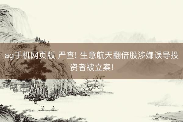 ag手机网页版 严查! 生意航天翻倍股涉嫌误导投资者被立案!
