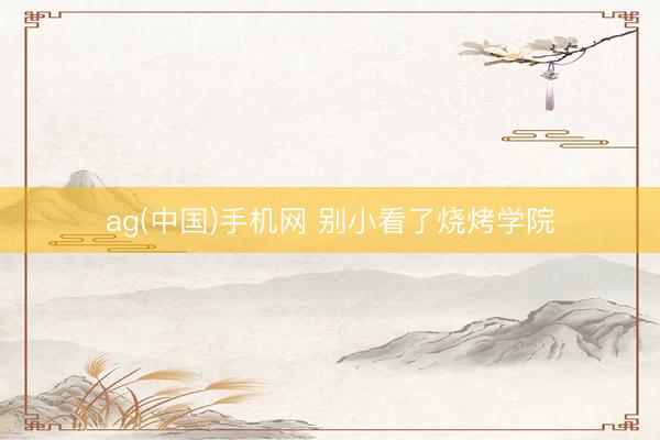 ag(中国)手机网 别小看了烧烤学院