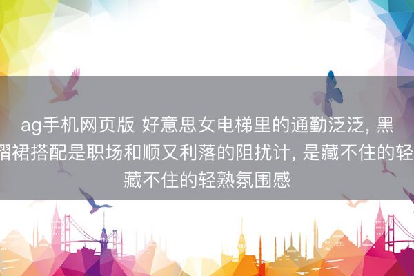 ag手机网页版 好意思女电梯里的通勤泛泛， 黑西装+百褶裙搭配是职场和顺又利落的阻扰计，<a href=