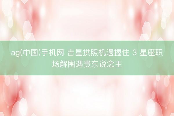 ag(中国)手机网 吉星拱照机遇握住 3 星座职场解围遇贵东说念主