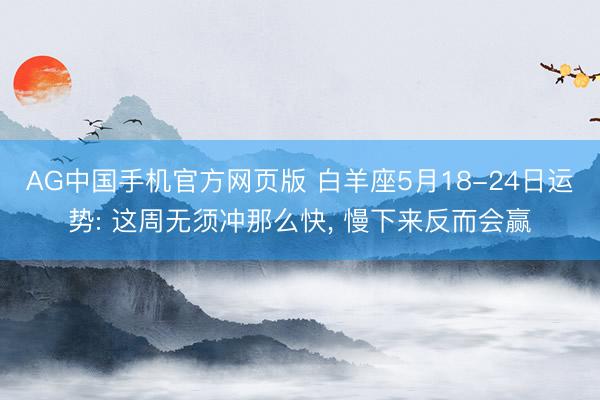 AG中国手机官方网页版 白羊座5月18-24日运势: 这周无须冲那么快， 慢下来反而会赢