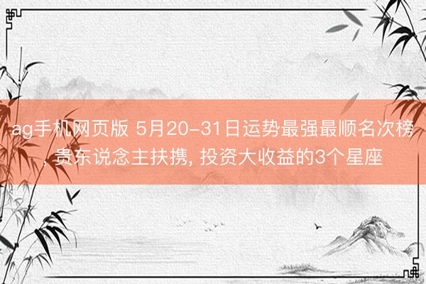 ag手机网页版 5月20-31日运势最强最顺名次榜， 贵东说念主扶携， 投资大收益的3个星座
