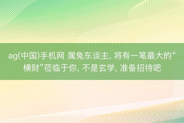 ag(中国)手机网 属兔东谈主, 将有一笔最大的“横财”莅临于你, 不是玄学, 准备招待吧