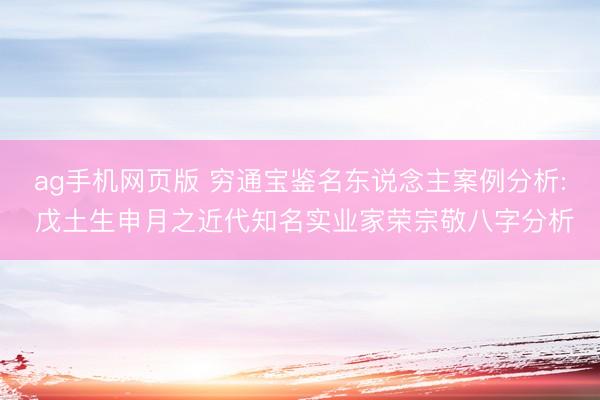 ag手机网页版 穷通宝鉴名东说念主案例分析: 戊土生申月之近代知名实业家荣宗敬八字分析